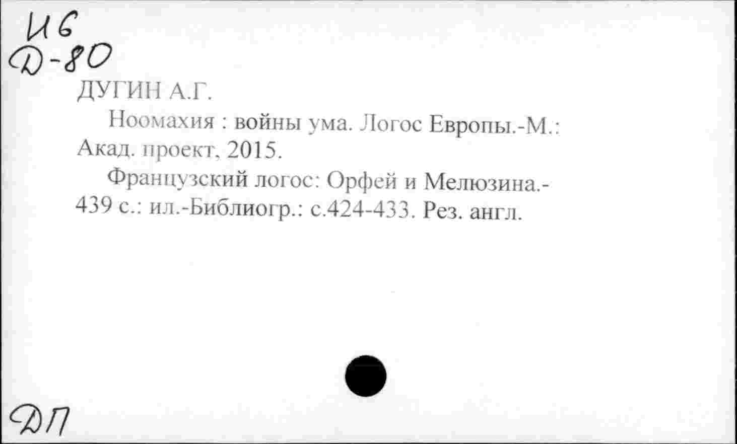 ﻿ДУГИН А.Г.
Ноомахия : войны ума. Логос Европы.-М.: Акад, проект. 2015.
Французский логос: Орфей и Мелюзина,-439 с.: ил.-Библиогр.: с.424-433. Рез. англ.